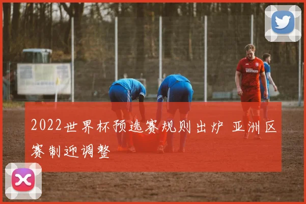 2022世界杯预选赛规则出炉 亚洲区赛制迎调整