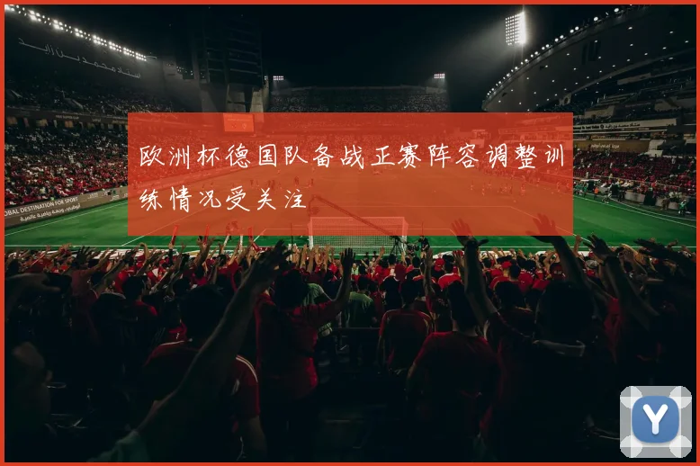 欧洲杯德国队备战正赛阵容调整训练情况受关注