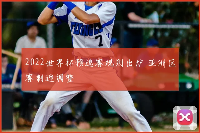 2022世界杯预选赛规则出炉 亚洲区赛制迎调整