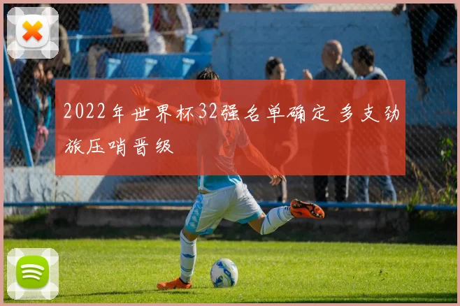 2022年世界杯32强名单确定 多支劲旅压哨晋级