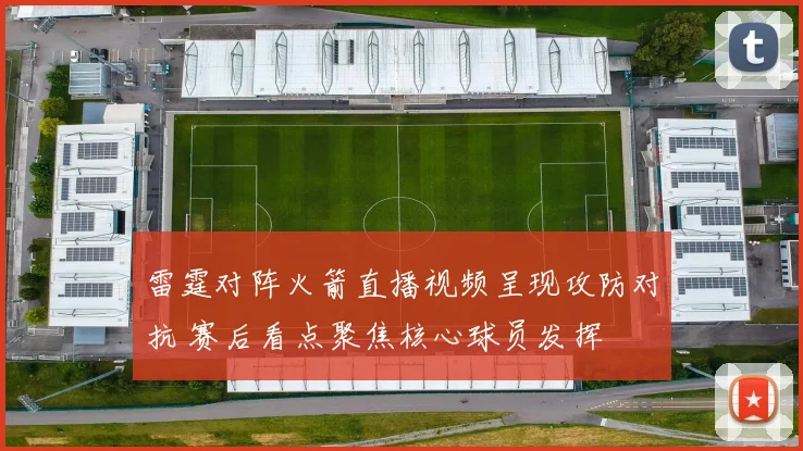 雷霆对阵火箭直播视频呈现攻防对抗 赛后看点聚焦核心球员发挥