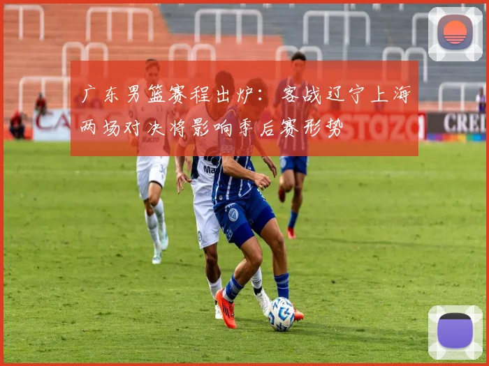 广东男篮赛程出炉：客战辽宁上海两场对决将影响季后赛形势