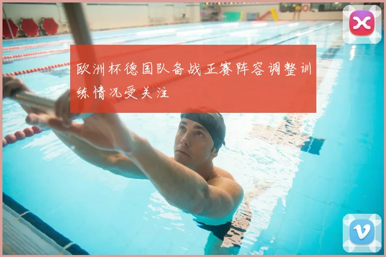 欧洲杯德国队备战正赛阵容调整训练情况受关注