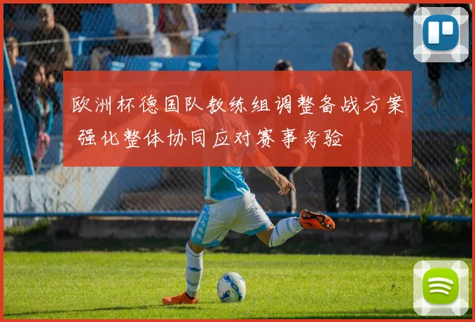 欧洲杯德国队教练组调整备战方案 强化整体协同应对赛事考验