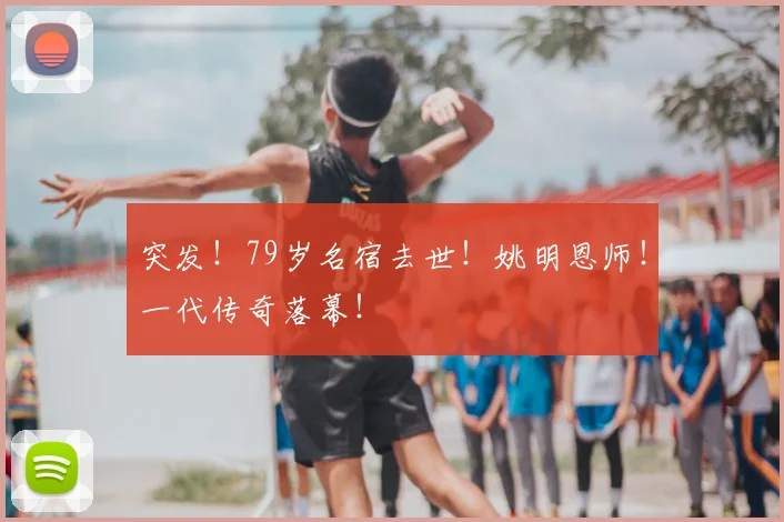突发！79岁名宿去世！姚明恩师！一代传奇落幕！