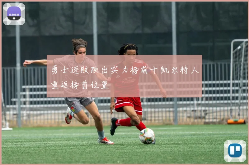 勇士连败跌出实力榜前十凯尔特人重返榜首位置