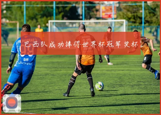 巴西队成功捧得世界杯冠军奖杯