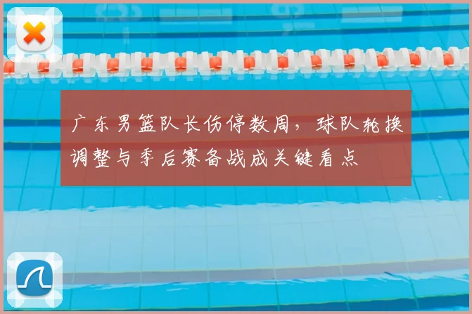 广东男篮队长伤停数周，球队轮换调整与季后赛备战成关键看点