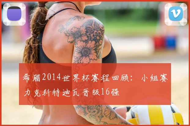 希腊2014世界杯赛程回顾：小组赛力克科特迪瓦晋级16强
