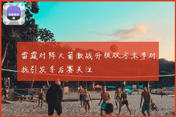 雷霆对阵火箭激战升级双方末节对抗引发季后赛关注