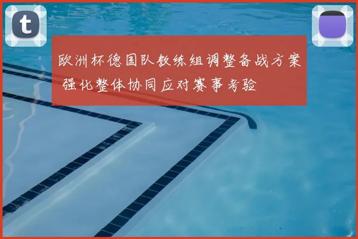 欧洲杯德国队教练组调整备战方案 强化整体协同应对赛事考验