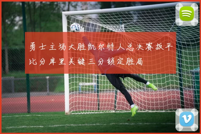 勇士主场大胜凯尔特人总决赛扳平比分库里关键三分锁定胜局