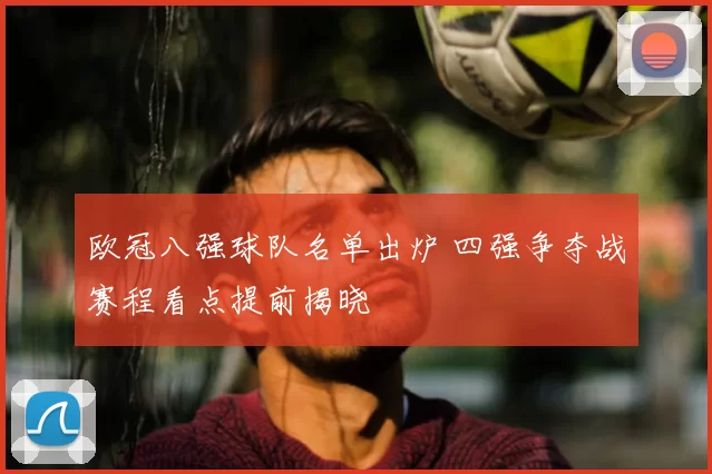 欧冠八强球队名单出炉 四强争夺战赛程看点提前揭晓