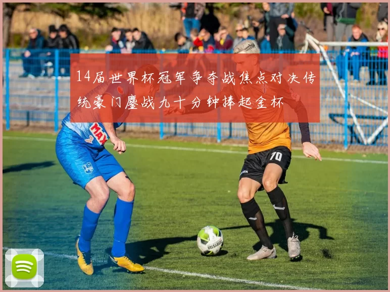 14届世界杯冠军争夺战焦点对决传统豪门鏖战九十分钟捧起金杯