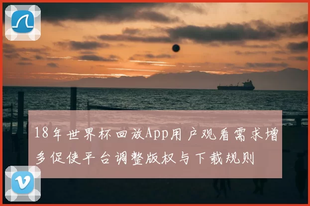 18年世界杯回放App用户观看需求增多促使平台调整版权与下载规则