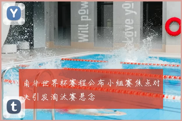 南非世界杯赛程公布小组赛焦点对决引发淘汰赛悬念