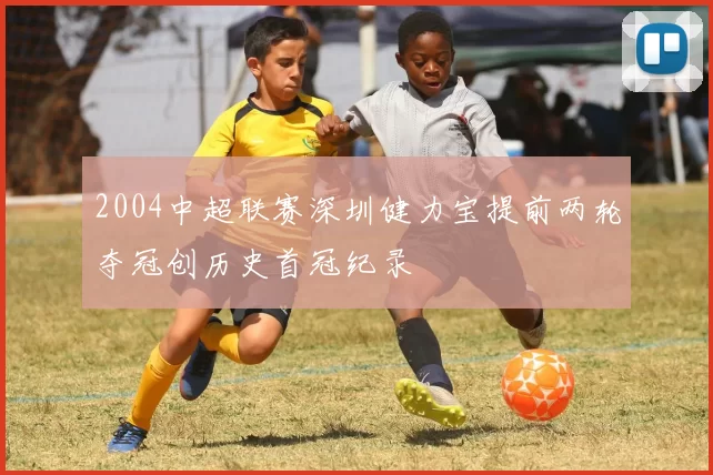 2004中超联赛深圳健力宝提前两轮夺冠创历史首冠纪录