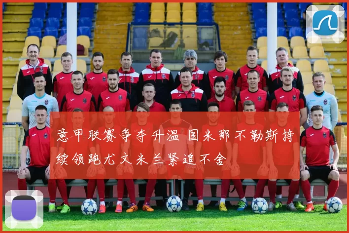 意甲联赛争夺升温 国米那不勒斯持续领跑尤文米兰紧追不舍