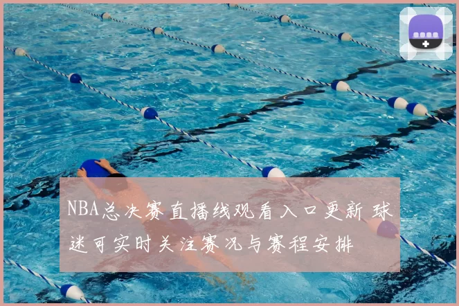 NBA总决赛直播线观看入口更新 球迷可实时关注赛况与赛程安排