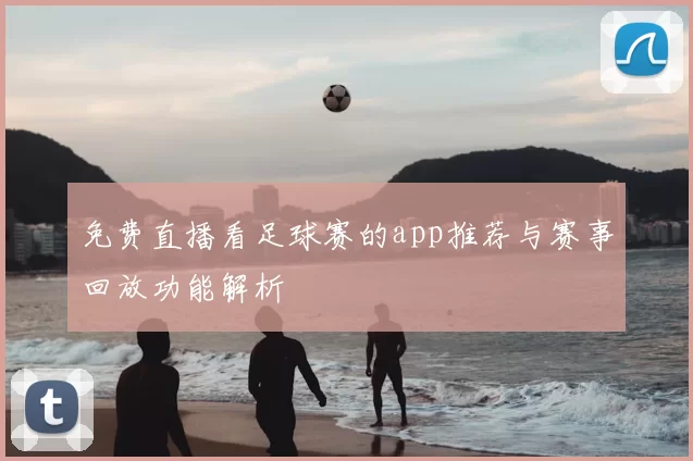 免费直播看足球赛的app推荐与赛事回放功能解析