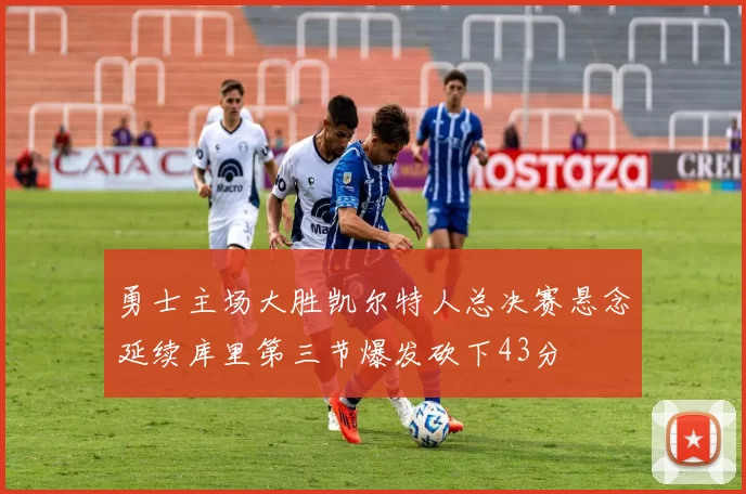 勇士主场大胜凯尔特人总决赛悬念延续库里第三节爆发砍下43分