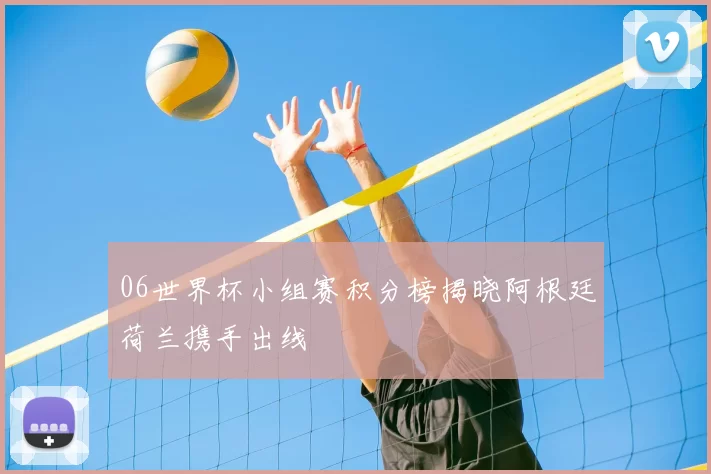 06世界杯小组赛积分榜揭晓阿根廷荷兰携手出线