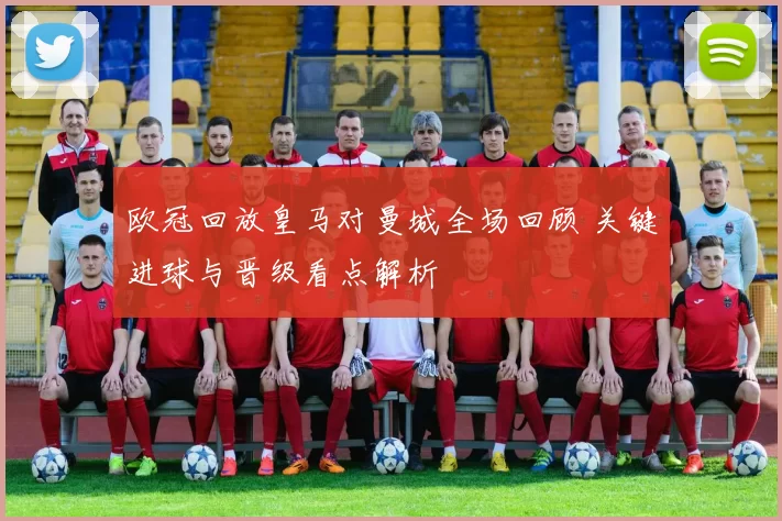 欧冠回放皇马对曼城全场回顾 关键进球与晋级看点解析