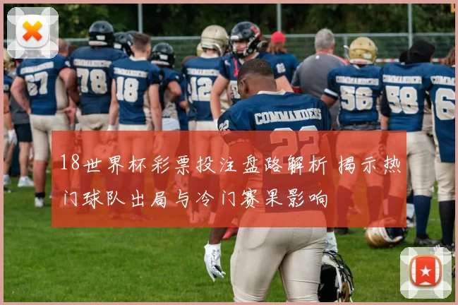18世界杯彩票投注盘路解析 揭示热门球队出局与冷门赛果影响