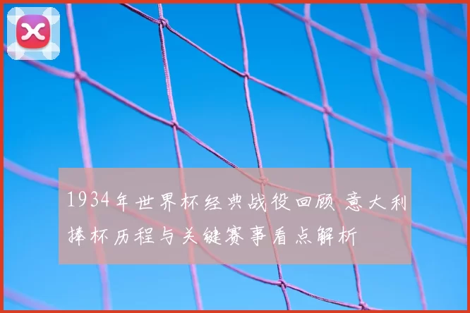 1934年世界杯经典战役回顾 意大利捧杯历程与关键赛事看点解析