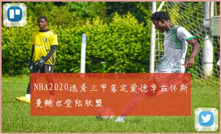 NBA2020选秀三甲落定爱德华兹怀斯曼鲍尔登陆联盟