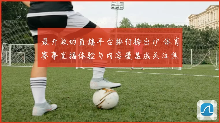 最开放的直播平台排行榜出炉 体育赛事直播体验与内容覆盖成关注焦点
