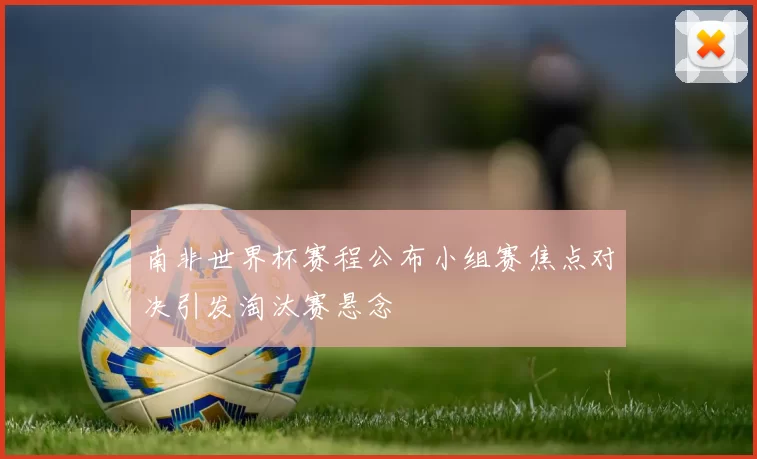 南非世界杯赛程公布小组赛焦点对决引发淘汰赛悬念