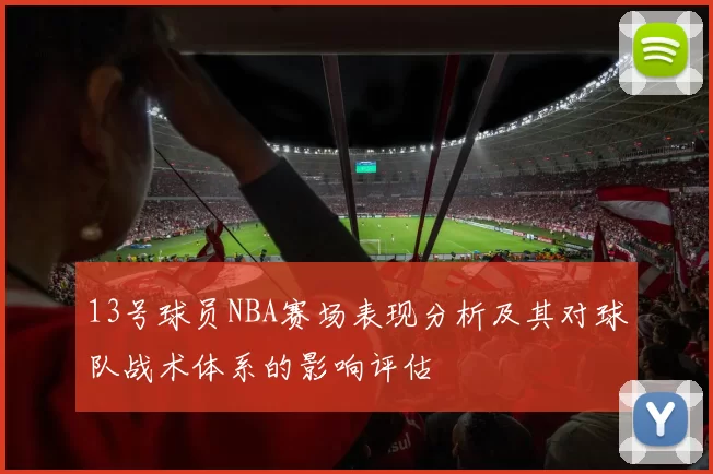 13号球员NBA赛场表现分析及其对球队战术体系的影响评估