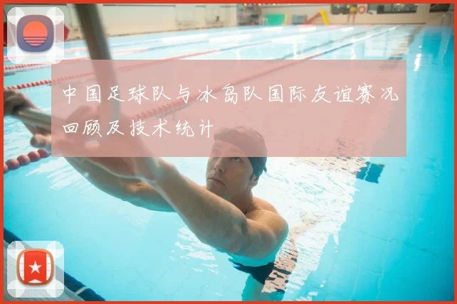 中国足球队与冰岛队国际友谊赛况回顾及技术统计