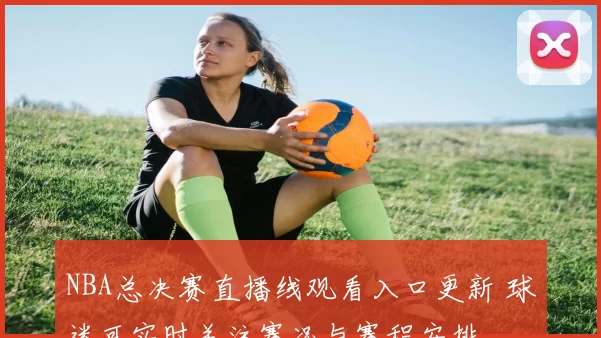 NBA总决赛直播线观看入口更新 球迷可实时关注赛况与赛程安排