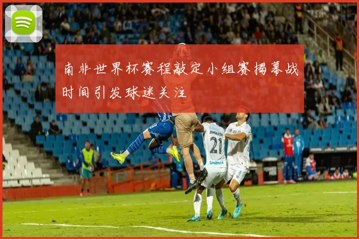 南非世界杯赛程敲定小组赛揭幕战时间引发球迷关注
