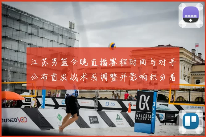 江苏男篮今晚直播赛程时间与对手公布首发战术或调整并影响积分看点