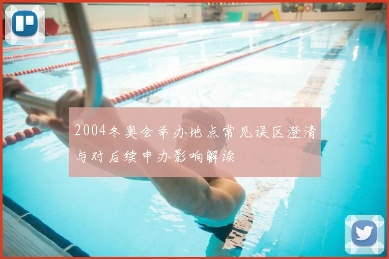 2004冬奥会举办地点常见误区澄清与对后续申办影响解读
