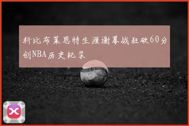 科比布莱恩特生涯谢幕战狂砍60分创NBA历史纪录