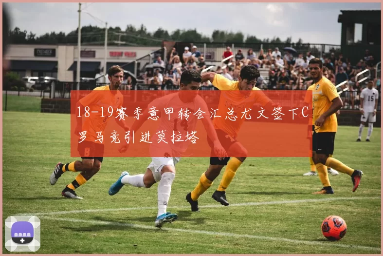 18-19赛季意甲转会汇总尤文签下C罗马竞引进莫拉塔