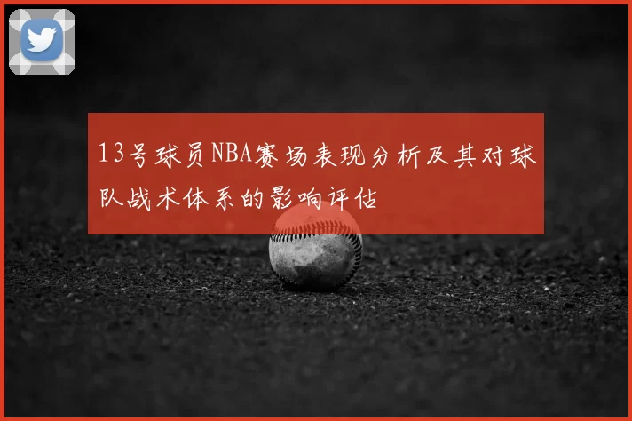 13号球员NBA赛场表现分析及其对球队战术体系的影响评估
