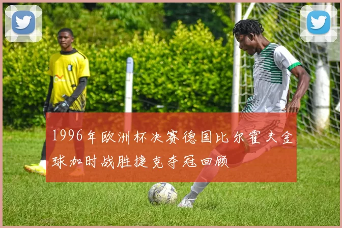 1996年欧洲杯决赛德国比尔霍夫金球加时战胜捷克夺冠回顾