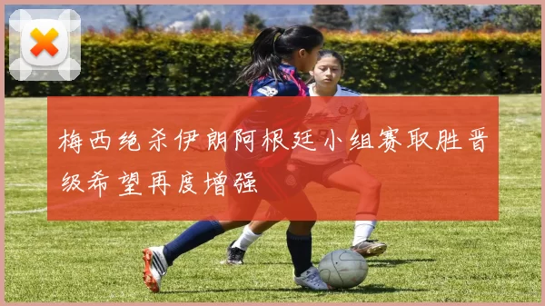 梅西绝杀伊朗阿根廷小组赛取胜晋级希望再度增强