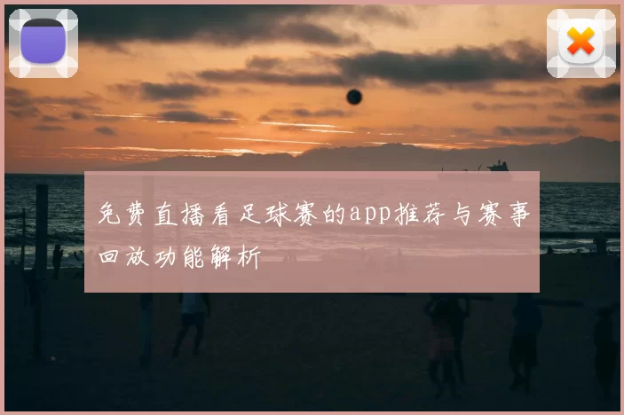 免费直播看足球赛的app推荐与赛事回放功能解析