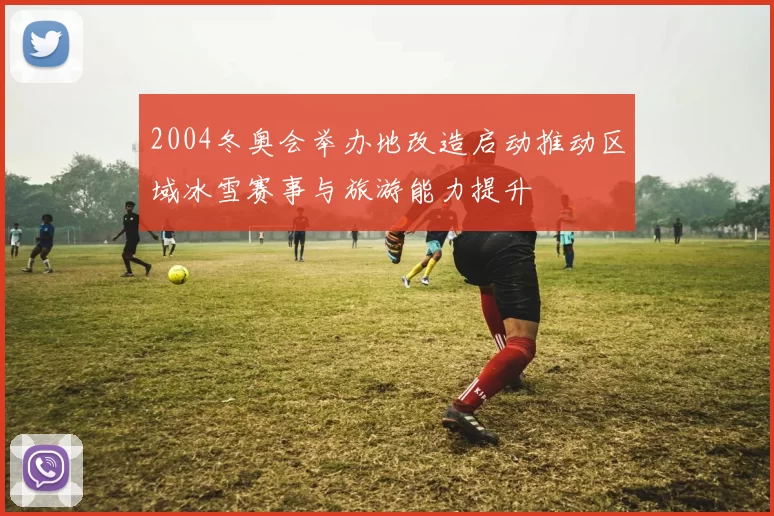 2004冬奥会举办地改造启动推动区域冰雪赛事与旅游能力提升