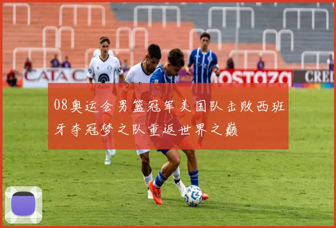 08奥运会男篮冠军美国队击败西班牙夺冠梦之队重返世界之巅