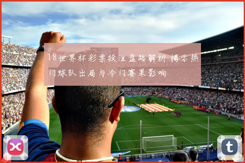 18世界杯彩票投注盘路解析 揭示热门球队出局与冷门赛果影响