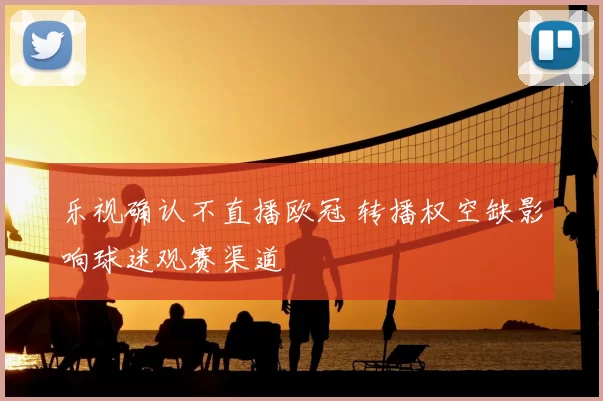 乐视确认不直播欧冠 转播权空缺影响球迷观赛渠道