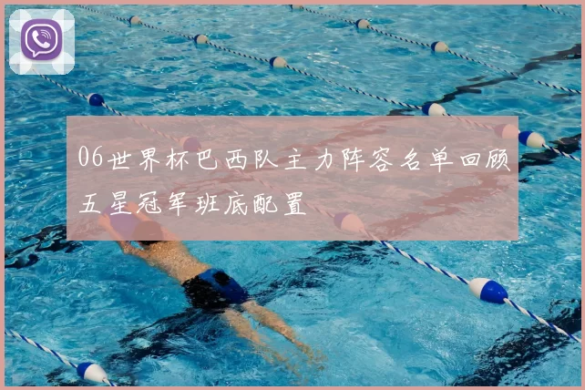 06世界杯巴西队主力阵容名单回顾五星冠军班底配置
