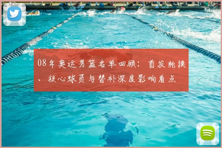 08年奥运男篮名单回顾：首发轮换、核心球员与替补深度影响看点